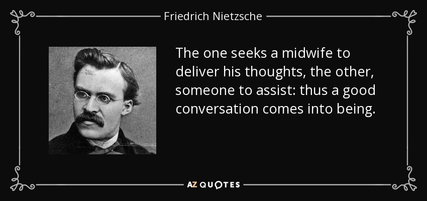 The one seeks a midwife to deliver his thoughts, the other, someone to assist: thus a good conversation comes into being. - Friedrich Nietzsche