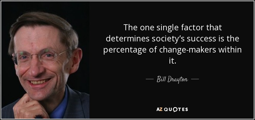 The one single factor that determines society’s success is the percentage of change-makers within it. - Bill Drayton