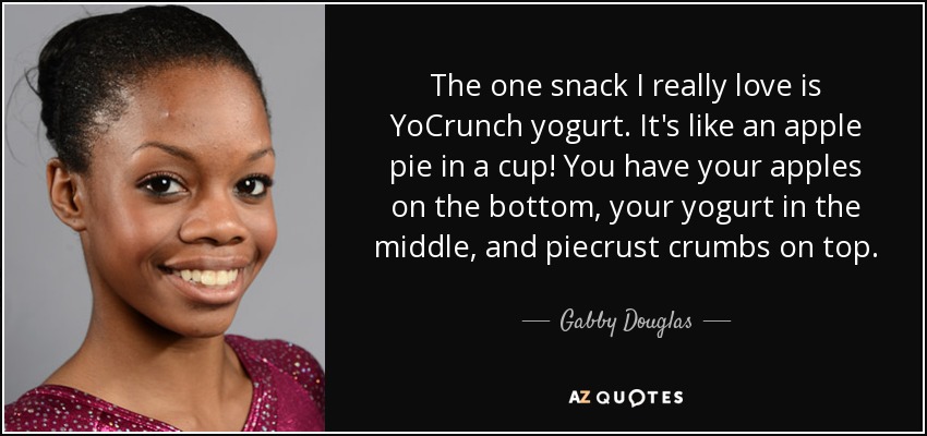 The one snack I really love is YoCrunch yogurt. It's like an apple pie in a cup! You have your apples on the bottom, your yogurt in the middle, and piecrust crumbs on top. - Gabby Douglas
