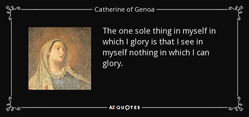 The one sole thing in myself in which I glory is that I see in myself nothing in which I can glory. - Catherine of Genoa