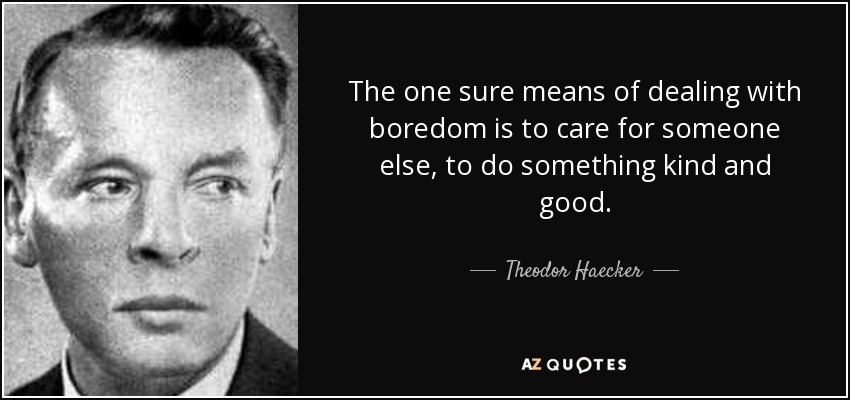 The one sure means of dealing with boredom is to care for someone else, to do something kind and good. - Theodor Haecker