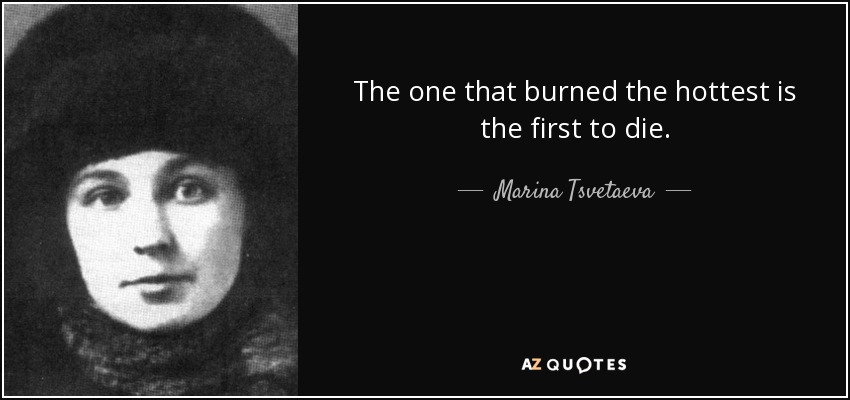 The one that burned the hottest is the first to die. - Marina Tsvetaeva