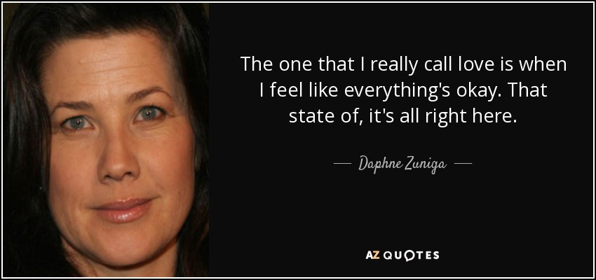 The one that I really call love is when I feel like everything's okay. That state of, it's all right here. - Daphne Zuniga