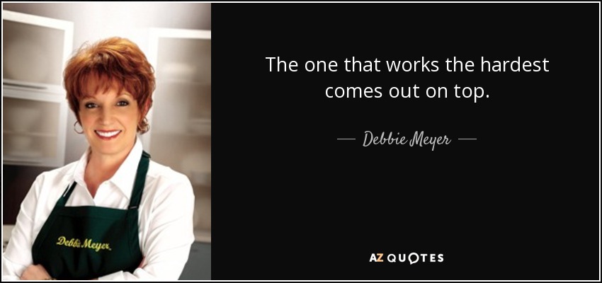 The one that works the hardest comes out on top. - Debbie Meyer