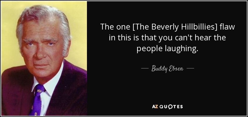 The one [The Beverly Hillbillies] flaw in this is that you can't hear the people laughing. - Buddy Ebsen