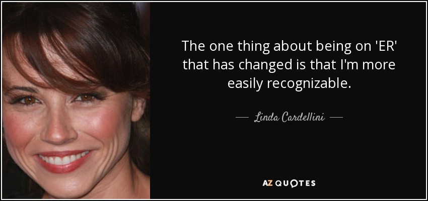 The one thing about being on 'ER' that has changed is that I'm more easily recognizable. - Linda Cardellini
