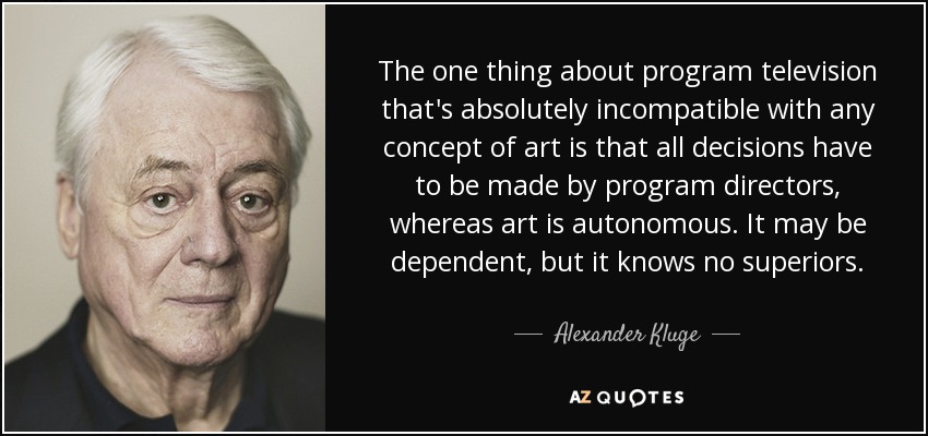 The one thing about program television that's absolutely incompatible with any concept of art is that all decisions have to be made by program directors, whereas art is autonomous. It may be dependent, but it knows no superiors. - Alexander Kluge