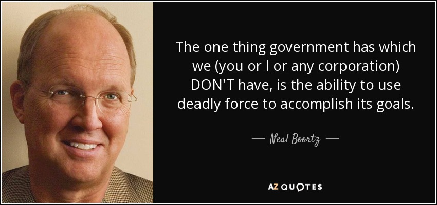 The one thing government has which we (you or I or any corporation) DON'T have, is the ability to use deadly force to accomplish its goals. - Neal Boortz