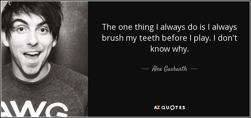 The one thing I always do is I always brush my teeth before I play. I don't know why. - Alex Gaskarth