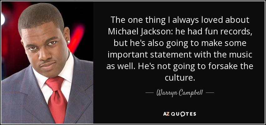 The one thing I always loved about Michael Jackson: he had fun records, but he's also going to make some important statement with the music as well. He's not going to forsake the culture. - Warryn Campbell