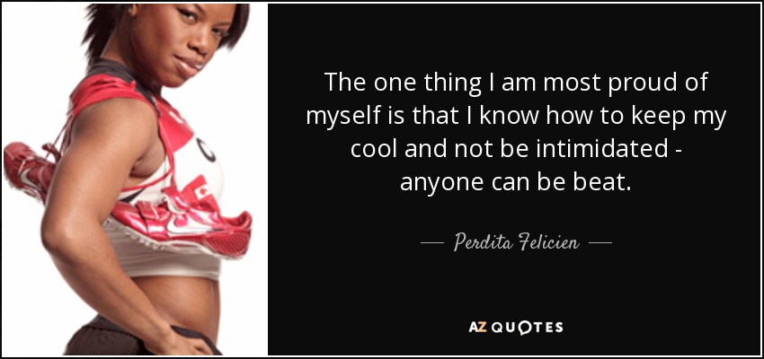 The one thing I am most proud of myself is that I know how to keep my cool and not be intimidated - anyone can be beat. - Perdita Felicien