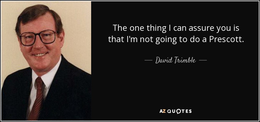 The one thing I can assure you is that I'm not going to do a Prescott. - David Trimble