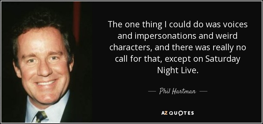 The one thing I could do was voices and impersonations and weird characters, and there was really no call for that, except on Saturday Night Live. - Phil Hartman