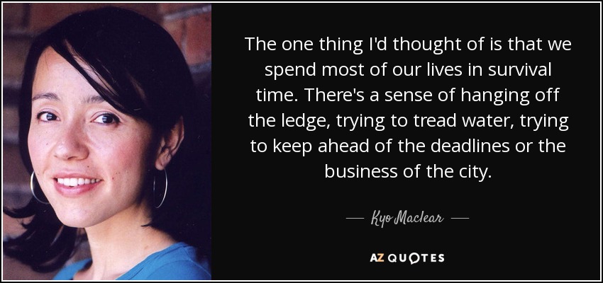 The one thing I'd thought of is that we spend most of our lives in survival time. There's a sense of hanging off the ledge, trying to tread water, trying to keep ahead of the deadlines or the business of the city. - Kyo Maclear