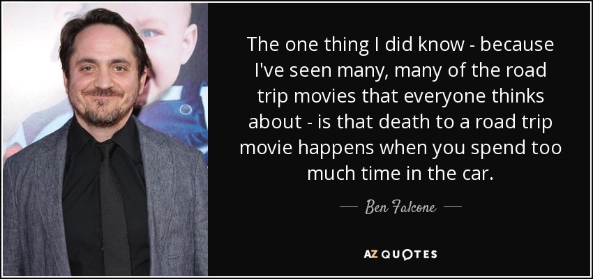 The one thing I did know - because I've seen many, many of the road trip movies that everyone thinks about - is that death to a road trip movie happens when you spend too much time in the car. - Ben Falcone