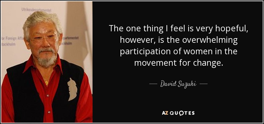 The one thing I feel is very hopeful, however, is the overwhelming participation of women in the movement for change. - David Suzuki