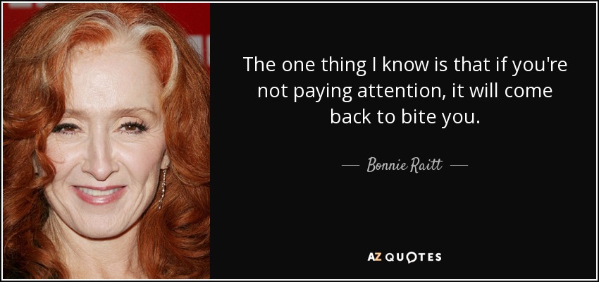 The one thing I know is that if you're not paying attention, it will come back to bite you. - Bonnie Raitt