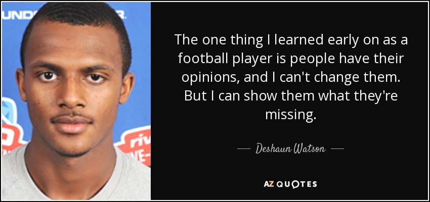The one thing I learned early on as a football player is people have their opinions, and I can't change them. But I can show them what they're missing. - Deshaun Watson