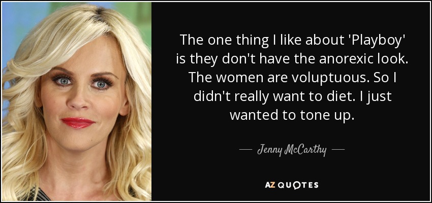 The one thing I like about 'Playboy' is they don't have the anorexic look. The women are voluptuous. So I didn't really want to diet. I just wanted to tone up. - Jenny McCarthy