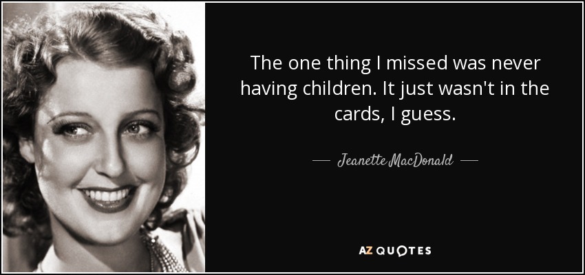The one thing I missed was never having children. It just wasn't in the cards, I guess. - Jeanette MacDonald