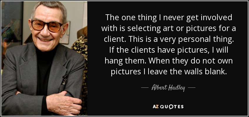 The one thing I never get involved with is selecting art or pictures for a client. This is a very personal thing. If the clients have pictures, I will hang them. When they do not own pictures I leave the walls blank. - Albert Hadley
