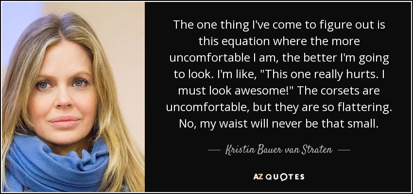 The one thing I've come to figure out is this equation where the more uncomfortable I am, the better I'm going to look. I'm like, 