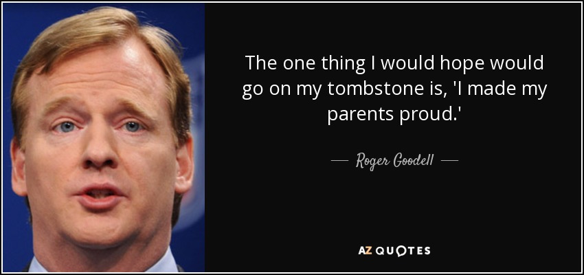 The one thing I would hope would go on my tombstone is, 'I made my parents proud.' - Roger Goodell