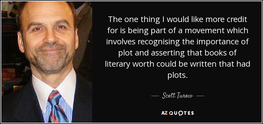 The one thing I would like more credit for is being part of a movement which involves recognising the importance of plot and asserting that books of literary worth could be written that had plots. - Scott Turow