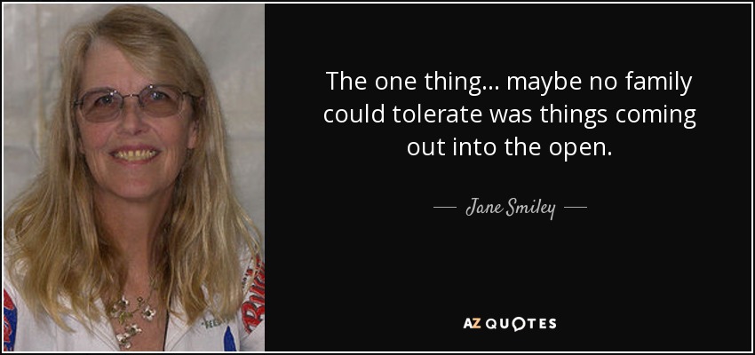 The one thing ... maybe no family could tolerate was things coming out into the open. - Jane Smiley