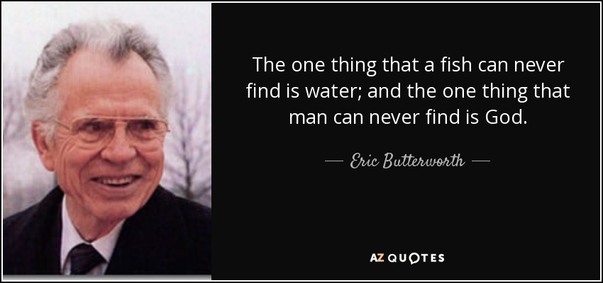 The one thing that a fish can never find is water; and the one thing that man can never find is God. - Eric Butterworth