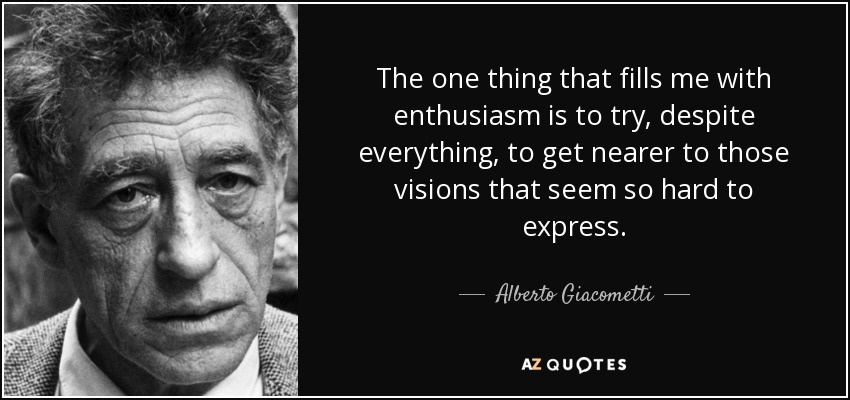 The one thing that fills me with enthusiasm is to try, despite everything, to get nearer to those visions that seem so hard to express. - Alberto Giacometti