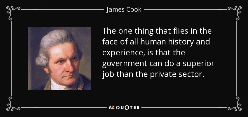 The one thing that flies in the face of all human history and experience, is that the government can do a superior job than the private sector. - James Cook
