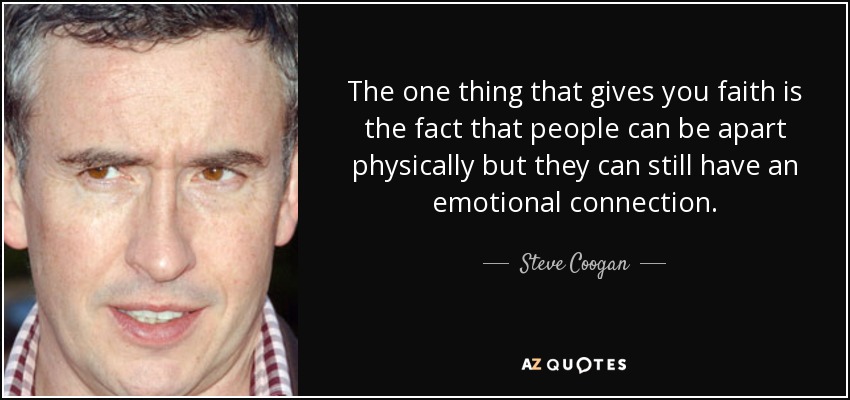 The one thing that gives you faith is the fact that people can be apart physically but they can still have an emotional connection. - Steve Coogan