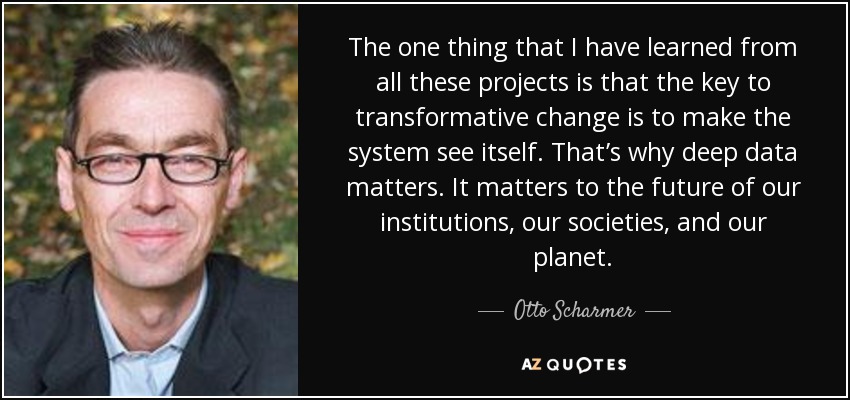 The one thing that I have learned from all these projects is that the key to transformative change is to make the system see itself. That’s why deep data matters. It matters to the future of our institutions, our societies, and our planet. - Otto Scharmer