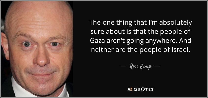 The one thing that I'm absolutely sure about is that the people of Gaza aren't going anywhere. And neither are the people of Israel. - Ross Kemp