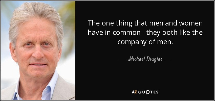 The one thing that men and women have in common - they both like the company of men. - Michael Douglas
