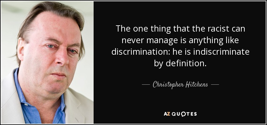 The one thing that the racist can never manage is anything like discrimination: he is indiscriminate by definition. - Christopher Hitchens
