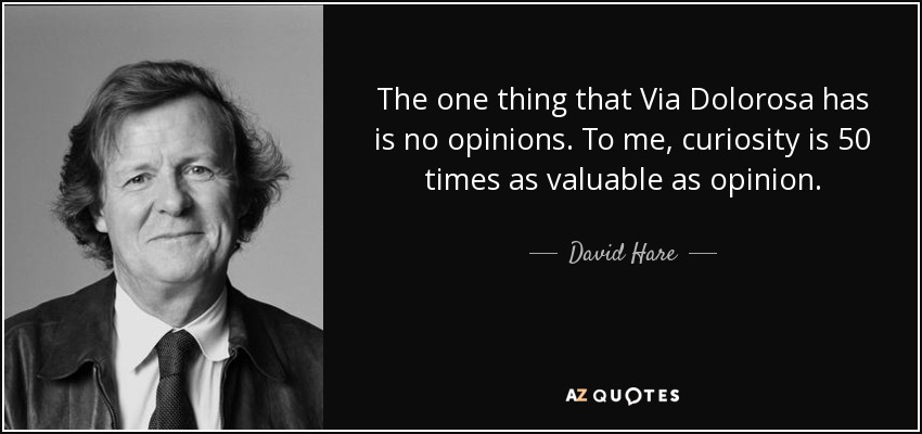 The one thing that Via Dolorosa has is no opinions. To me, curiosity is 50 times as valuable as opinion. - David Hare