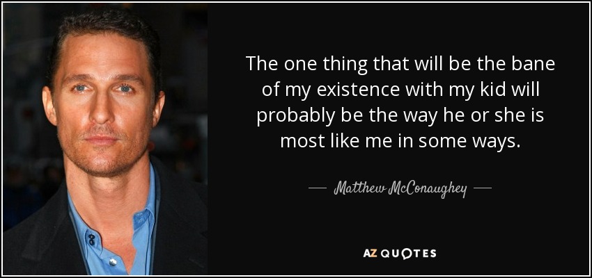 The one thing that will be the bane of my existence with my kid will probably be the way he or she is most like me in some ways. - Matthew McConaughey