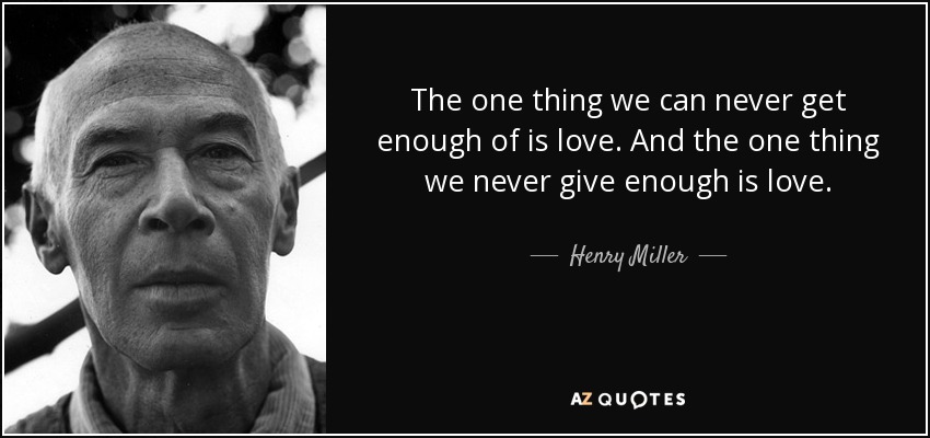 The one thing we can never get enough of is love. And the one thing we never give enough is love. - Henry Miller