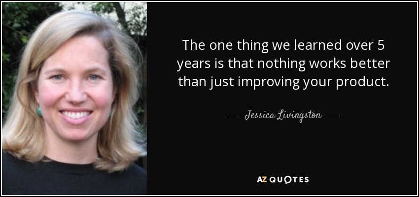 The one thing we learned over 5 years is that nothing works better than just improving your product. - Jessica Livingston