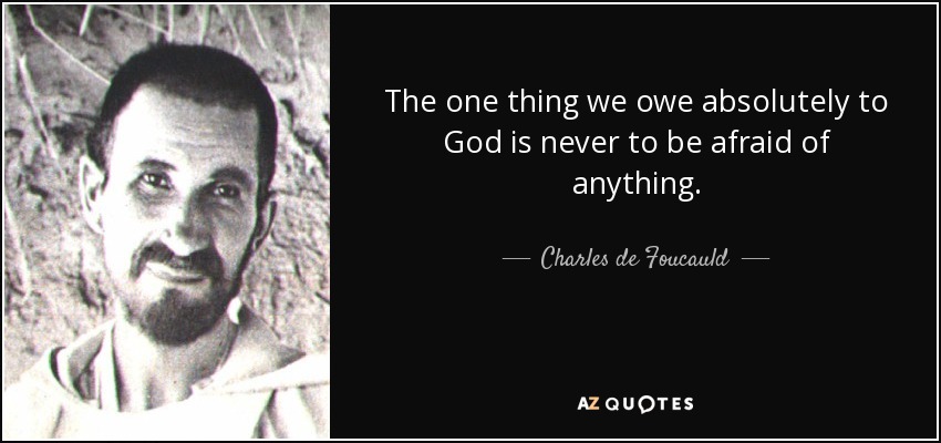 The one thing we owe absolutely to God is never to be afraid of anything. - Charles de Foucauld