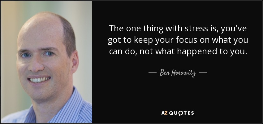 The one thing with stress is, you've got to keep your focus on what you can do, not what happened to you. - Ben Horowitz