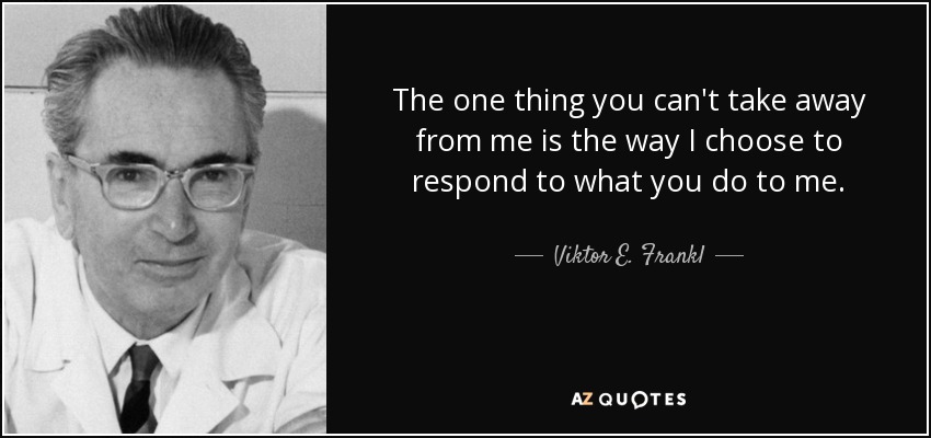 The one thing you can't take away from me is the way I choose to respond to what you do to me. - Viktor E. Frankl