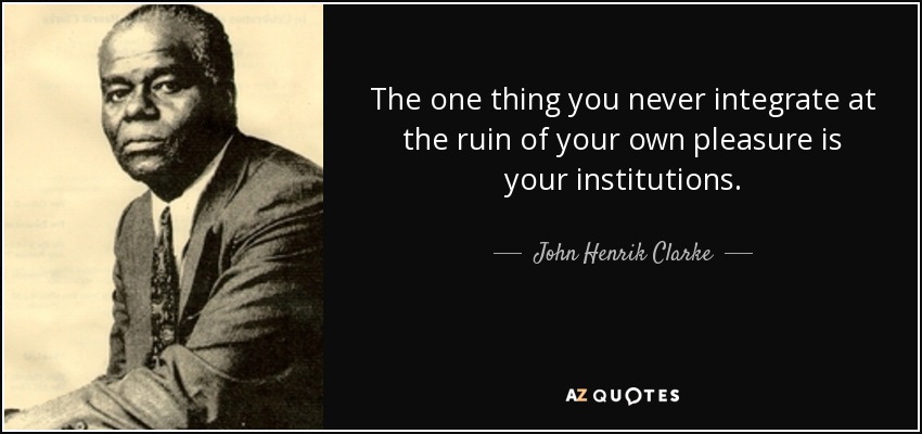 The one thing you never integrate at the ruin of your own pleasure is your institutions. - John Henrik Clarke
