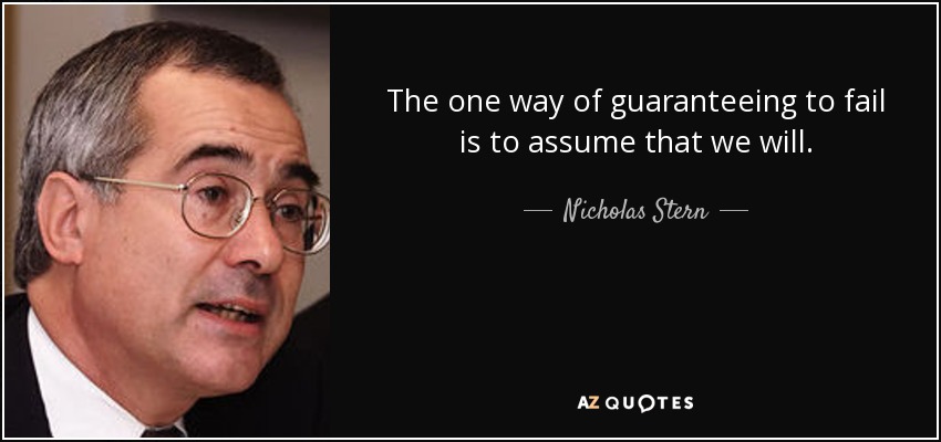 The one way of guaranteeing to fail is to assume that we will. - Nicholas Stern
