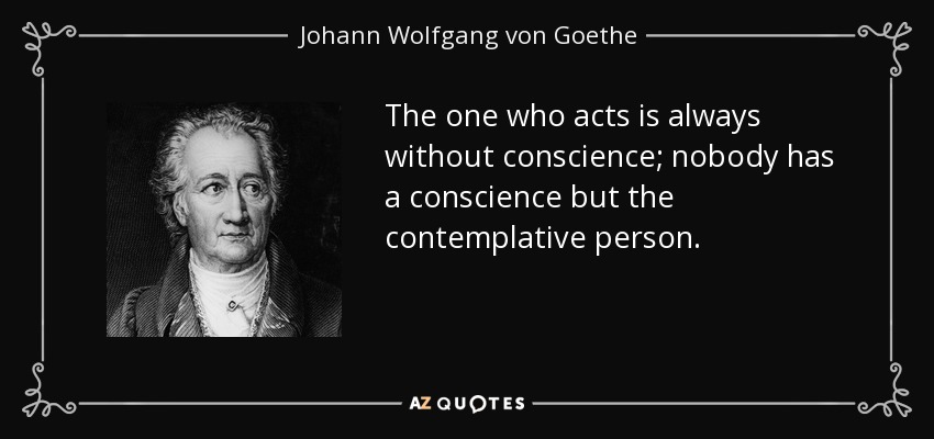 The one who acts is always without conscience; nobody has a conscience but the contemplative person. - Johann Wolfgang von Goethe