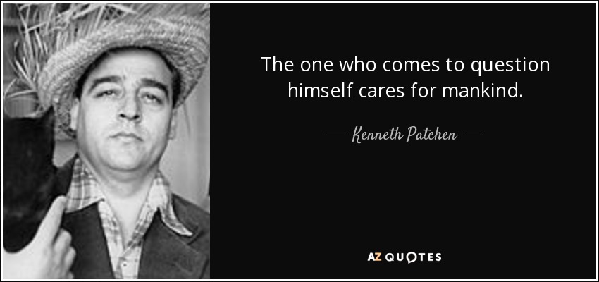 The one who comes to question himself cares for mankind. - Kenneth Patchen