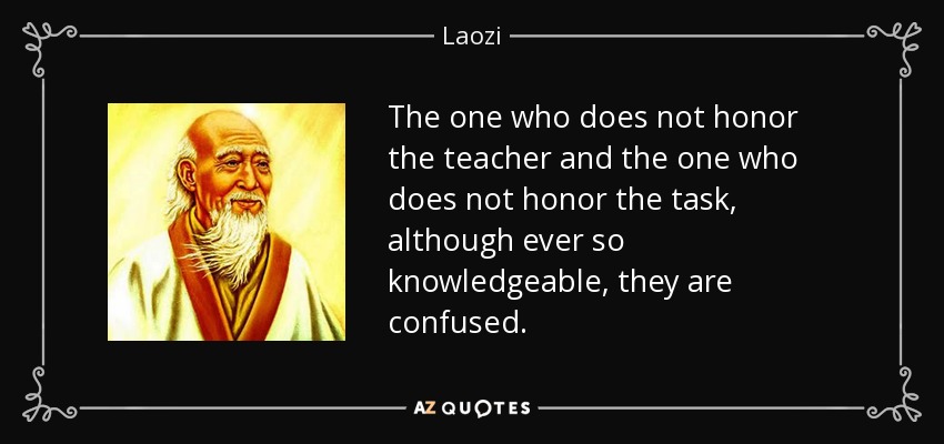 The one who does not honor the teacher and the one who does not honor the task, although ever so knowledgeable, they are confused. - Laozi