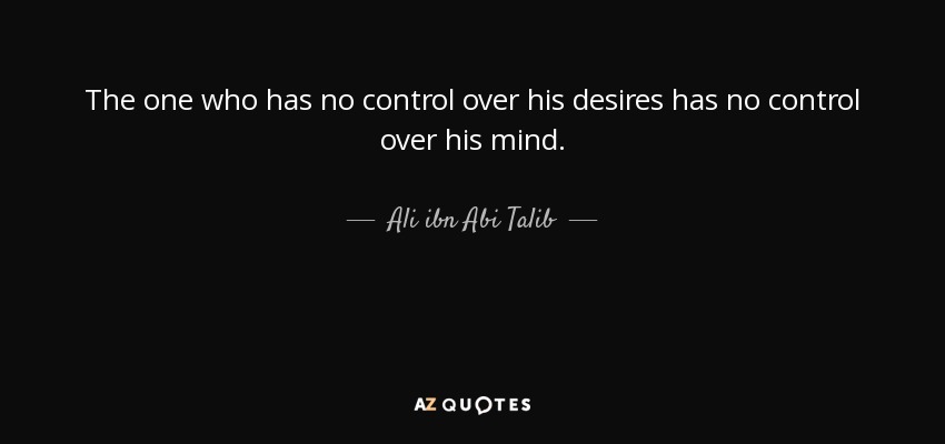 The one who has no control over his desires has no control over his mind. - Ali ibn Abi Talib